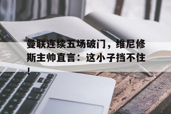 包含曼联连续五场破门，维尼修斯主帅直言：这小子挡不住！的词条